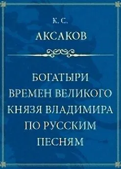 Константин Аксаков - Богатыри времен великого князя Владимира по русским песням