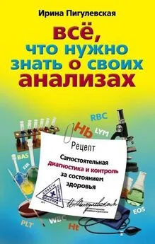 Ирина Пигулевская - Всё, что нужно знать о своих анализах. Самостоятельная диагностика и контроль за состоянием здоровья