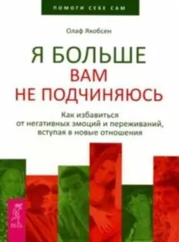 Олаф Якобсен - Я больше вам не подчиняюсь. Как избавиться от негативных эмоций и переживаний, вступая в новые отношения