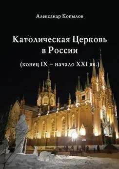 Александр Копылов - Католическая Церковь в России (конец IX – начало XXI вв.).