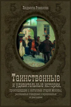 Людмила Романова - Таинственные и удивительные истории, произошедшие с жителями старой Москвы, рассказанные очевидцами и пересказанные их домочадцами