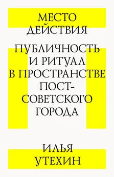 Илья Утехин - Место действия. Публичность и ритуал в пространстве постсоветского города