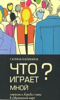 Галина Калинина - Что играет мной? Страсти и борьба с ними в современном мире