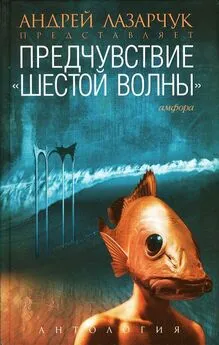 Андрей Лазарчук - Предчувствие: Антология «шестой волны»