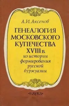 Александр Аксенов - Генеалогия московского купечества XVIII в. (Из истории формирования русской буржуази)