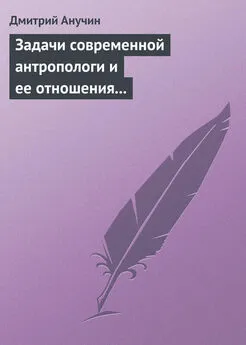 Дмитрий Анучин - Задачи современной антропологи и ее отношения к другим наукам