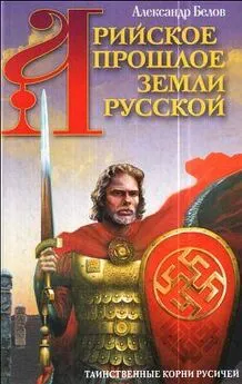 Александр Белов - Арийское прошлое земли Русской. Таинственные корни русичей