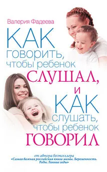 Валерия Фадеева - Как говорить, чтобы ребенок слушал, и как слушать, чтобы ребенок говорил