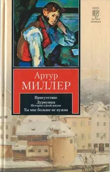 Артур Миллер - Присутствие. Дурнушка. Ты мне больше не нужна