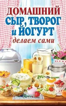 Анна Антонова - Домашний сыр, творог и йогурт делаем сами