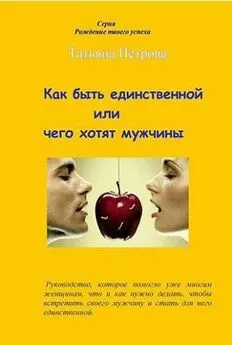 Татьяна Петрова - Как быть единственной, или Чего хотят мужчины