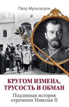 Петр Мультатули - Кругом измена, трусость и обман. Подлинная история отречения Николая II