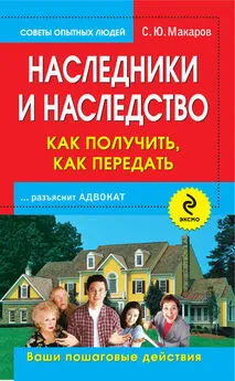 Сергей Макаров - Наследники и наследство: как получить, как передать. Ваши пошаговые действия