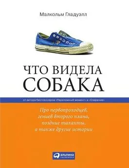 Малкольм Гладуэлл - Что видела собака: Про первопроходцев, гениев второго плана, поздние таланты, а также другие истории