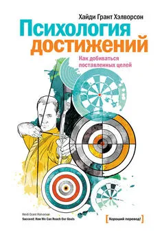 Хайди Грант Хэлворсон - Психология достижений. Как добиваться поставленных целей