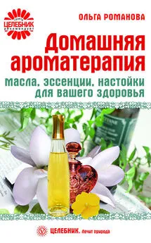 Ольга Романова - Домашняя ароматерапия. Масла, эссенции, настойки для вашего здоровья