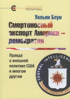 Уильям Блум - Смертоносный экспорт Америки — демократия. Правда о внешней политике США и многом другом