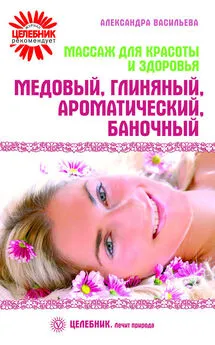 Александра Васильева - Массаж для красоты и здоровья. Медовый, глиняный, ароматический, баночный