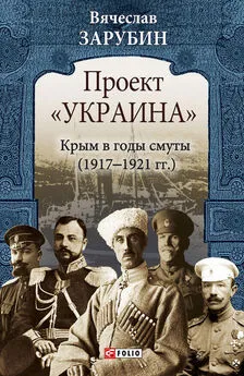 Вячеслав Зарубин - Проект «Украина». Крым в годы смуты (1917–1921 гг.)