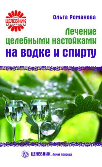 Ольга Романова - Лечение целебными настойками на водке и спирту