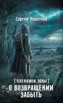 Сергей Коротков - Пленники Зоны. О возвращении забыть