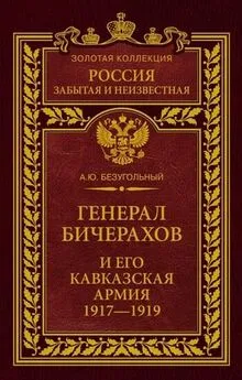 Алексей Безугольный - Генерал Бичерахов и его Кавказская армия. Неизвестные страницы истории Гражданской войны и интервенции на Кавказе. 1917–1919