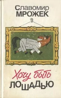 Славомир Мрожек - Хочу быть лошадью: Сатирические рассказы и пьесы