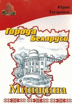 Юрий Татаринов - Города Беларуси в некоторых интересных исторических сведениях. Минщина