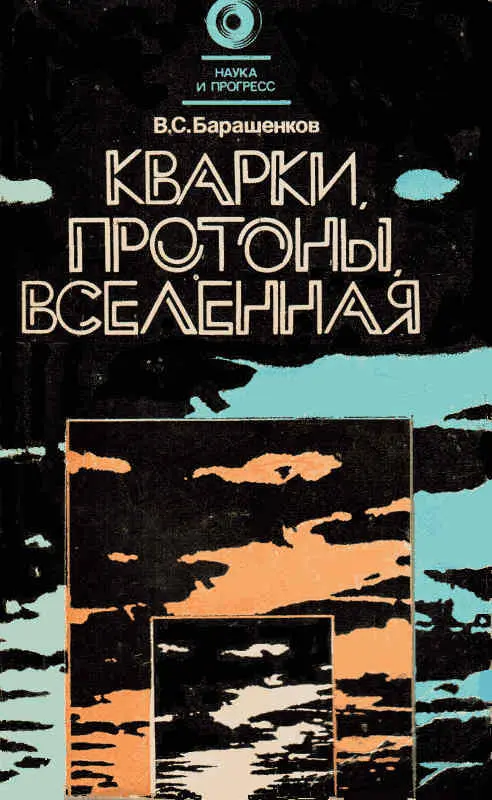 Владилен Сергеевич Барашенков Кварки протоны Вселенная НАУКА И ПРОГРЕСС - фото 1