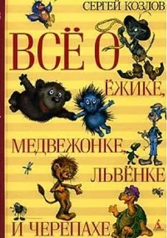 Сергей Козлов - Всё о Ёжике, Медвежонке, Львёнке и Черепахе