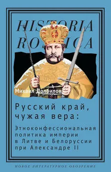 Михаил Долбилов - Русский край, чужая вера. Этноконфессиональная политика империи в Литве и Белоруссии при Александре II