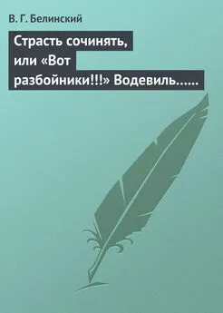 Виссарион Белинский - Страсть сочинять, или «Вот разбойники!!!» Водевиль… Переделанный с французского Федором Кони