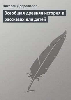 Николай Добролюбов - Всеобщая древняя история в рассказах для детей