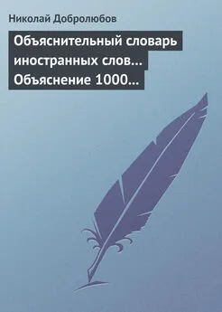 Николай Добролюбов - Объяснительный словарь иностранных слов… Объяснение 1000 иностранных слов, употребляющихся в русском языке… Краткий политико-экономический словарь