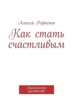 Андрей Рефтенко - Как стать счастливым. Практическое руководство