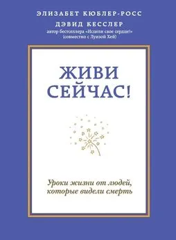 Дэвид Кесслер - Живи сейчас! Уроки жизни от людей, которые видели смерть