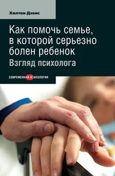 Хилтон Дэвис - Как помочь семье, в которой серьезно болен ребенок: Взгляд психолога