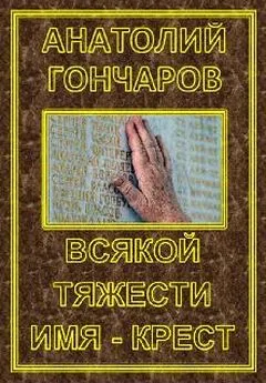 Анатолий Гончаров - Всякой тяжести имя - крест