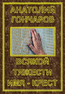 Анатолий Гончаров Всякой тяжести имя крест Очередные главы - фото 1