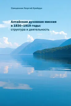 Георгий Крейдун - Алтайская духовная миссия в 1830–1919 годы: структура и деятельность