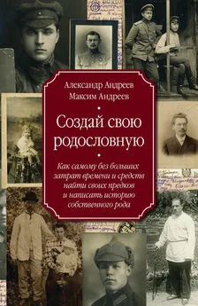 Александр Андреев - Создай свою родословную. Как самому без больших затрат времени и средств найти своих предков и написать историю собственного рода