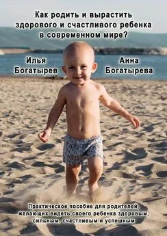 Илья Богатырев - Как родить и вырастить здорового и счастливого ребенка в современном мире?