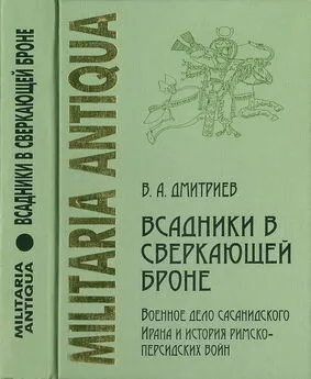 Владимир Дмитриев - «Всадники в сверкающей броне»: Военное дело сасанидского Ирана и история римско-персидских войн