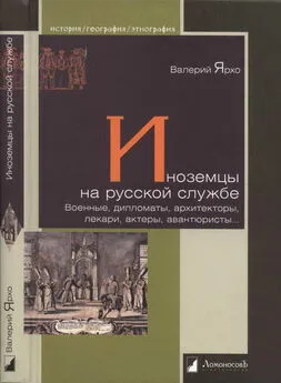 Валерий Ярхо - Иноземцы на русской службе. Военные, дипломаты, архитекторы, лекари, актеры, авантюристы…