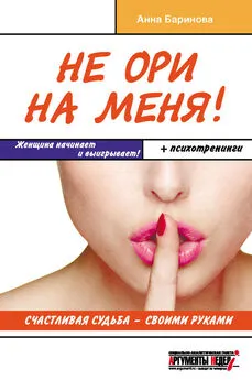 Анна Баринова - Не ори на меня! Счастливая судьба – своими руками