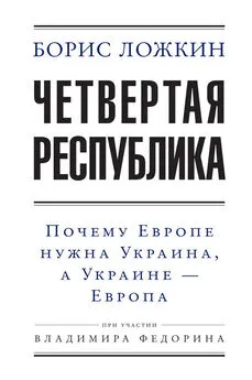 Борис Ложкин - Четвертая республика: Почему Европе нужна Украина, а Украине – Европа