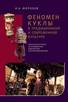 Игорь Морозов - Феномен куклы в традиционной и современной культуре. Кросскультурное исследование идеологии антропоморфизма