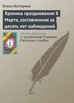 Елена Нестерина - Хроника празднования 8 Марта, составленная за десять лет наблюдений