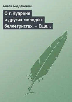 Ангел Богданович - О г. Куприне и других молодых беллетристах. – Еще о г. Короленке