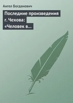 Ангел Богданович - Последние произведения г. Чехова: «Человек в футляре», «Крыжовник», «Любовь»